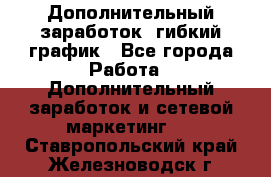 Дополнительный заработок, гибкий график - Все города Работа » Дополнительный заработок и сетевой маркетинг   . Ставропольский край,Железноводск г.